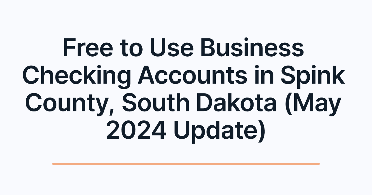 Free to Use Business Checking Accounts in Spink County, South Dakota (May 2024 Update)